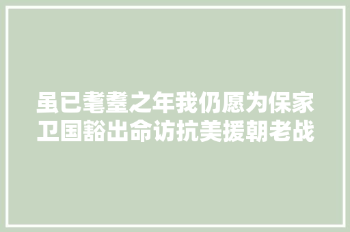 虽已耄耋之年我仍愿为保家卫国豁出命访抗美援朝老战士许克勤