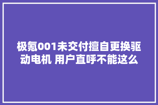 极氪001未交付擅自更换驱动电机 用户直呼不能这么玩