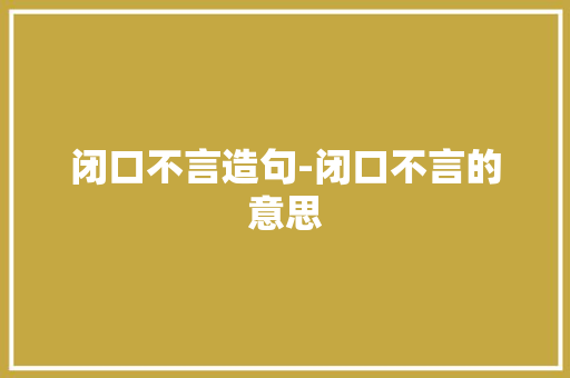 闭口不言造句-闭口不言的意思