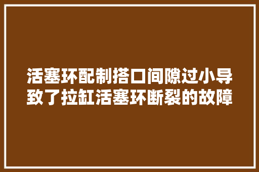 活塞环配制搭口间隙过小导致了拉缸活塞环断裂的故障案例 汽车知识