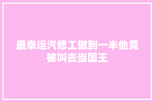 最幸运汽修工做到一半他竟被叫去当国王