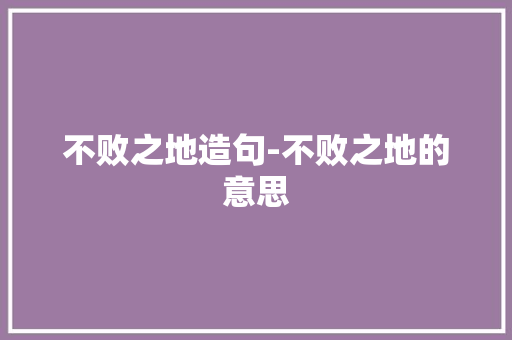 不败之地造句-不败之地的意思 知识百科
