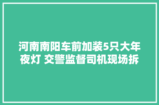 河南南阳车前加装5只大年夜灯 交警监督司机现场拆除