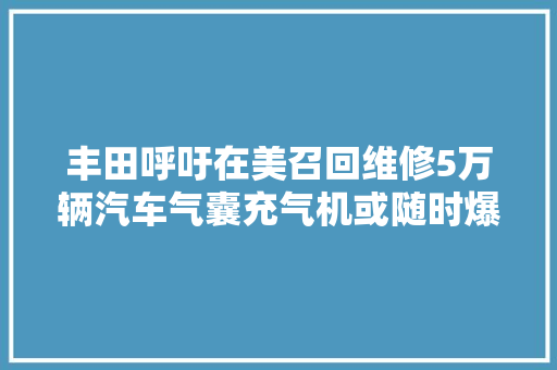 丰田呼吁在美召回维修5万辆汽车气囊充气机或随时爆炸导致司机去世亡