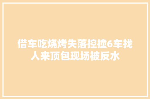 借车吃烧烤失落控撞6车找人来顶包现场被反水