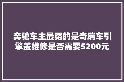 奔驰车主最冤的是奇瑞车引擎盖维修是否需要5200元