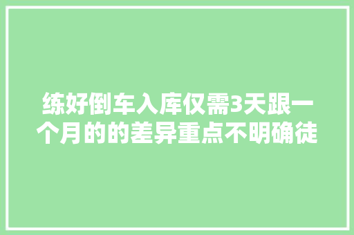 练好倒车入库仅需3天跟一个月的的差异重点不明确徒劳无功