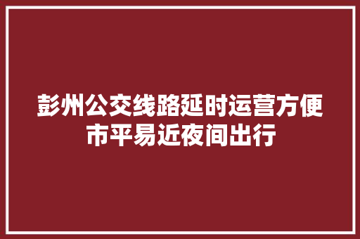彭州公交线路延时运营方便市平易近夜间出行