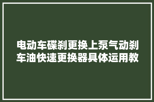 电动车碟刹更换上泵气动刹车油快速更换器具体运用教程刹车