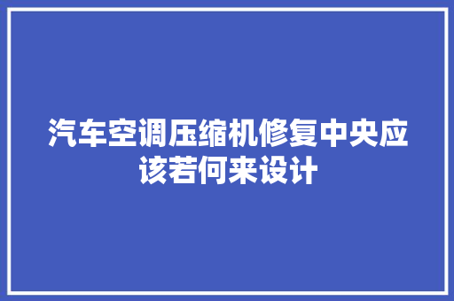 汽车空调压缩机修复中央应该若何来设计 汽车知识