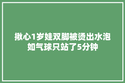 揪心1岁娃双脚被烫出水泡如气球只站了5分钟