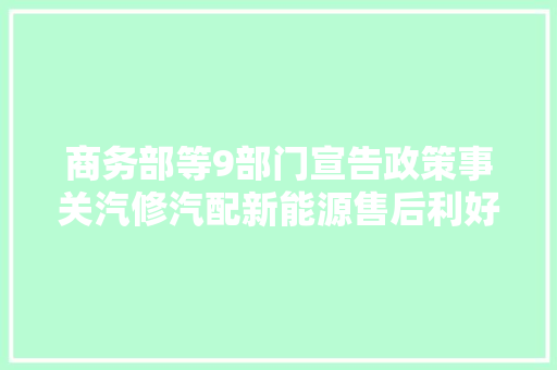 商务部等9部门宣告政策事关汽修汽配新能源售后利好修理厂
