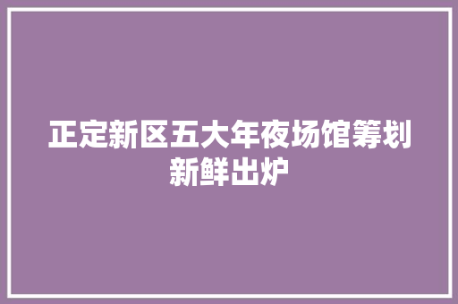 正定新区五大年夜场馆筹划新鲜出炉
