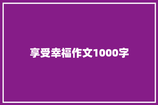 享受幸福作文1000字 知识百科