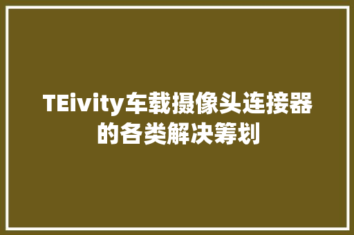TEivity车载摄像头连接器的各类解决筹划