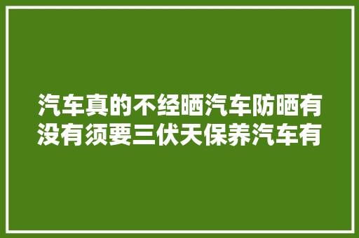汽车真的不经晒汽车防晒有没有须要三伏天保养汽车有妙招