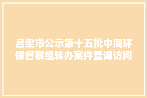 吕梁市公示第十五批中间环保督察组转办案件查询访问处理情况