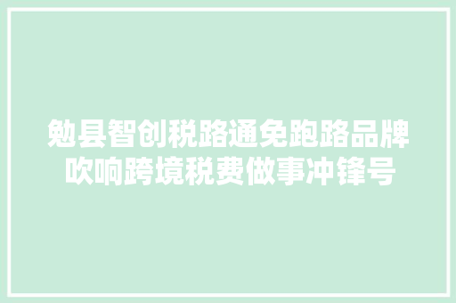勉县智创税路通免跑路品牌吹响跨境税费做事冲锋号