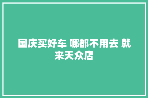 国庆买好车 哪都不用去 就来天众店