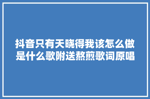 抖音只有天晓得我该怎么做是什么歌附送熬煎歌词原唱是谁 休闲娱乐