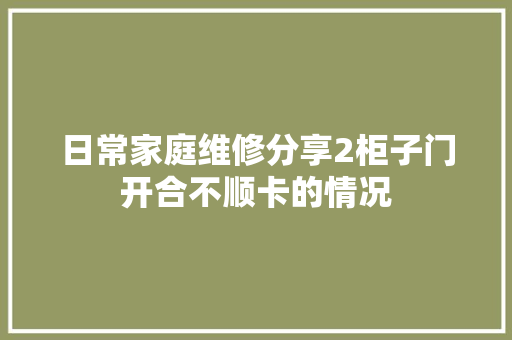 日常家庭维修分享2柜子门开合不顺卡的情况