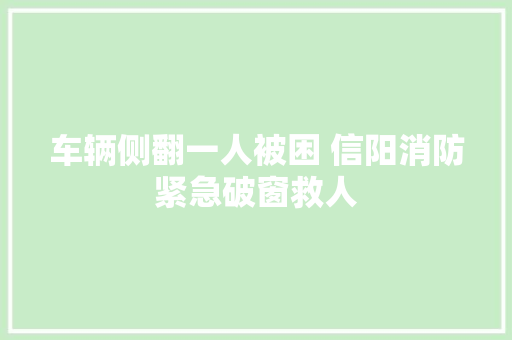 车辆侧翻一人被困 信阳消防紧急破窗救人 汽车知识