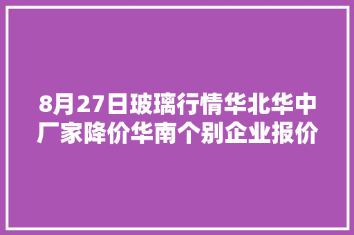 8月27日玻璃行情华北华中厂家降价华南个别企业报价探涨。