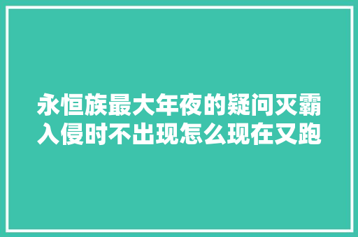 永恒族最大年夜的疑问灭霸入侵时不出现怎么现在又跑出来装