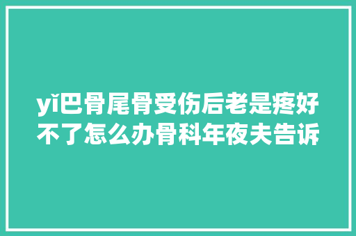 yǐ巴骨尾骨受伤后老是疼好不了怎么办骨科年夜夫告诉你
