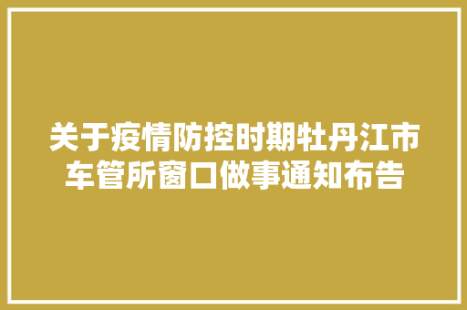 关于疫情防控时期牡丹江市车管所窗口做事通知布告