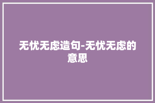 无忧无虑造句-无忧无虑的意思