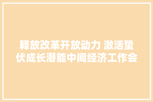 释放改革开放动力 激活蛰伏成长潜能中间经济工作会议精神引起社会各界强烈反响