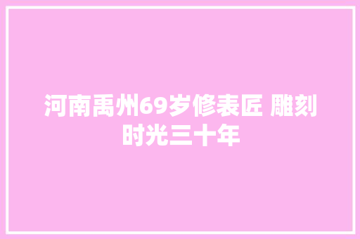 河南禹州69岁修表匠 雕刻时光三十年 汽车知识