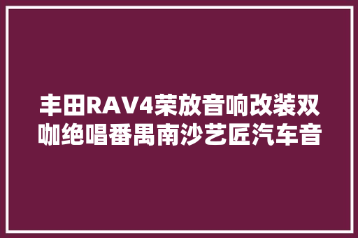 丰田RAV4荣放音响改装双咖绝唱番禺南沙艺匠汽车音响改装