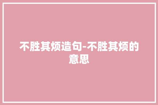 不胜其烦造句-不胜其烦的意思