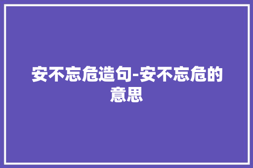 安不忘危造句-安不忘危的意思