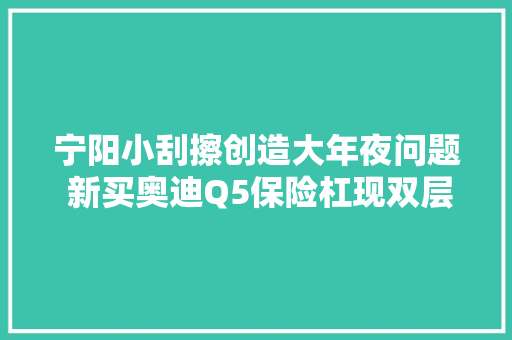 宁阳小刮擦创造大年夜问题 新买奥迪Q5保险杠现双层漆