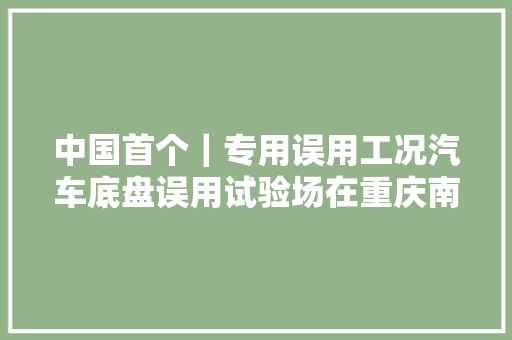 中国首个｜专用误用工况汽车底盘误用试验场在重庆南川启用