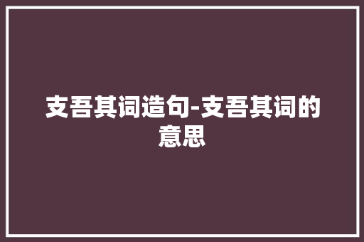支吾其词造句-支吾其词的意思