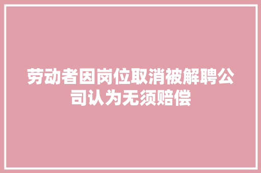 劳动者因岗位取消被解聘公司认为无须赔偿