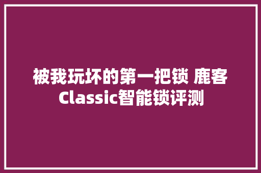 被我玩坏的第一把锁 鹿客Classic智能锁评测
