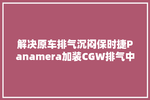 解决原车排气沉闷保时捷Panamera加装CGW排气中尾段＋前管