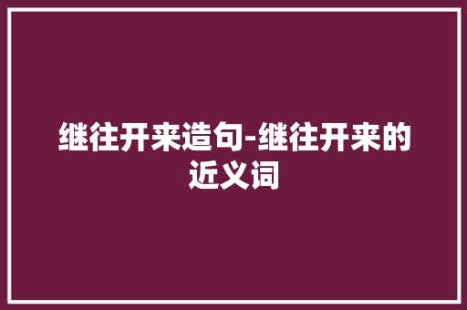 继往开来造句-继往开来的近义词