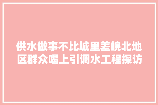 供水做事不比城里差皖北地区群众喝上引调水工程探访③