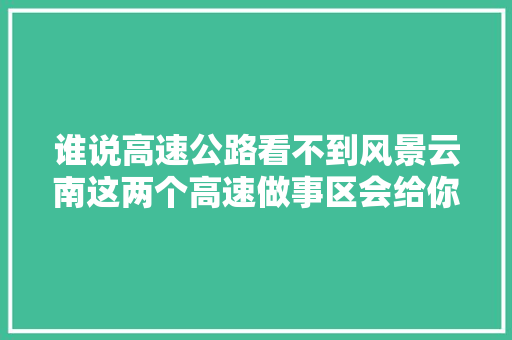 谁说高速公路看不到风景云南这两个高速做事区会给你惊喜
