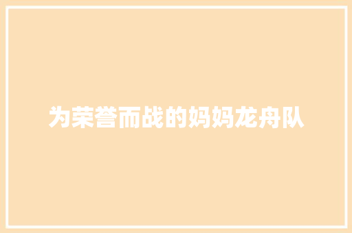 为荣誉而战的妈妈龙舟队