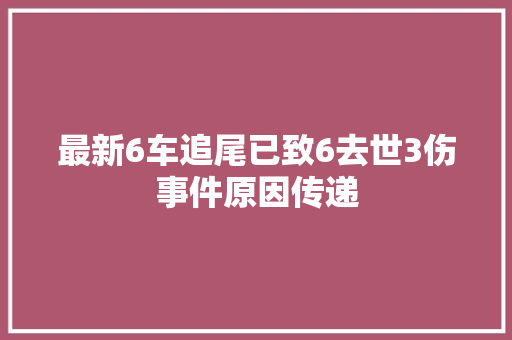 最新6车追尾已致6去世3伤事件原因传递
