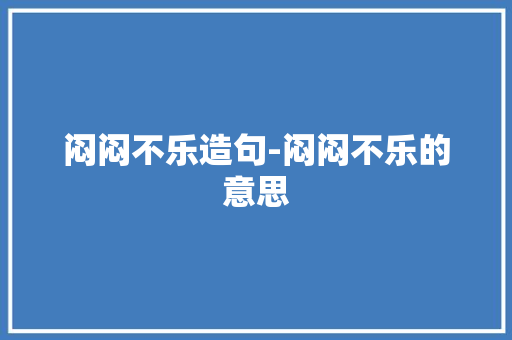 闷闷不乐造句-闷闷不乐的意思