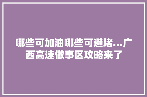 哪些可加油哪些可避堵…广西高速做事区攻略来了