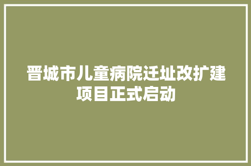 晋城市儿童病院迁址改扩建项目正式启动